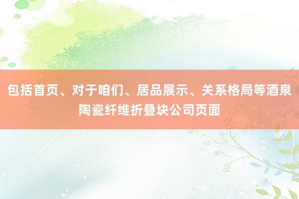 包括首页、对于咱们、居品展示、关系格局等酒泉陶瓷纤维折叠块公司页面