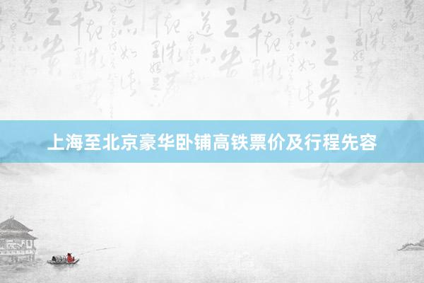 上海至北京豪华卧铺高铁票价及行程先容
