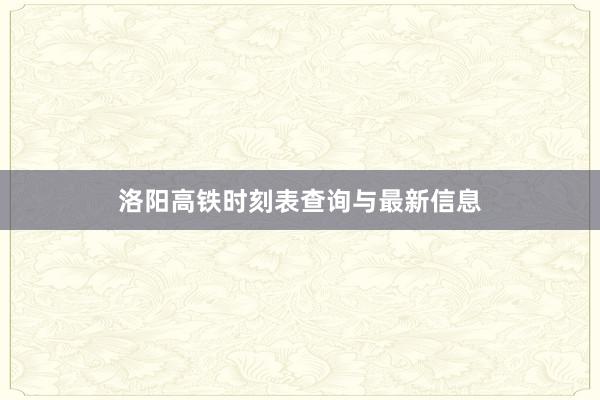 洛阳高铁时刻表查询与最新信息